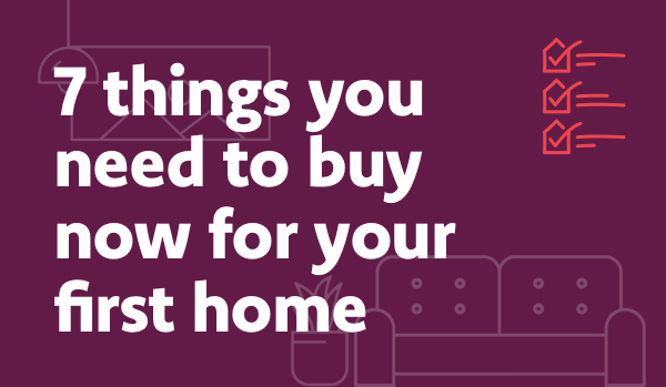 7 things you need to buy now for your first home